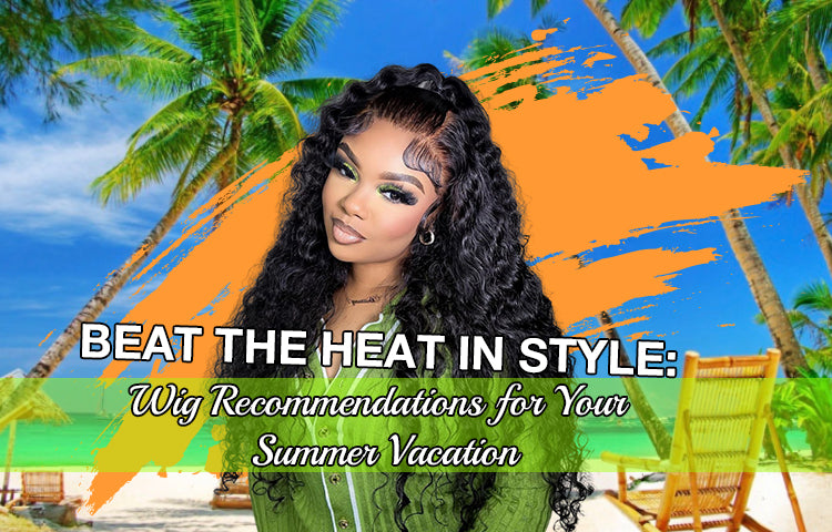 Beat the Heat in Style: Wig Recommendations for Your Summer Vacation