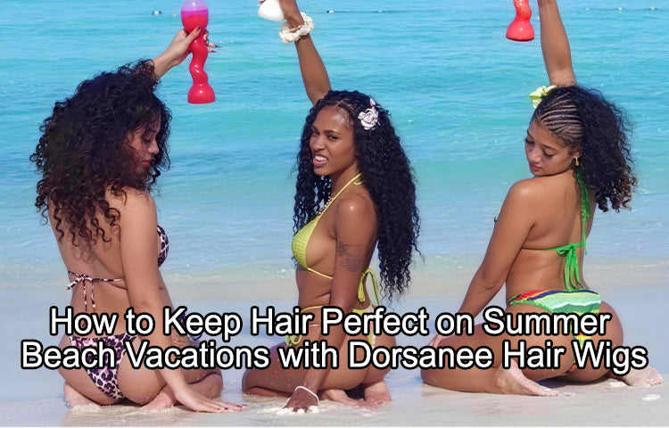 How to Keep Hair Perfect on Summer Beach Vacations with Dorsanee Hair Wigs